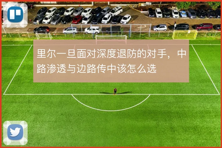 里尔一旦面对深度退防的对手，中路渗透与边路传中该怎么选