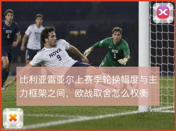 比利亚雷亚尔上赛季轮换幅度与主力框架之间,欧战取舍怎么权衡