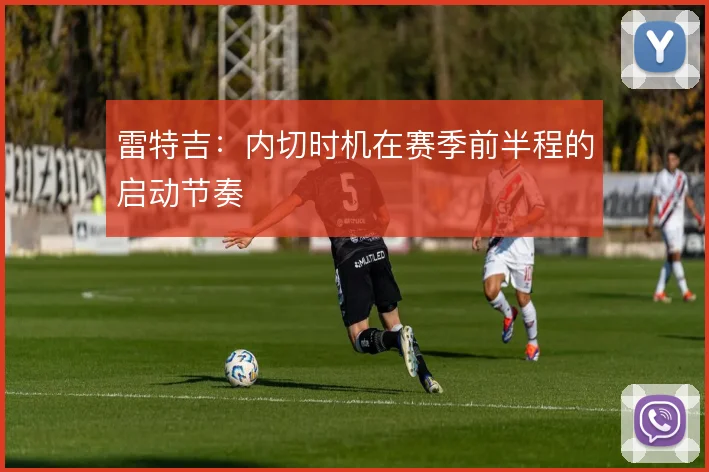 雷特吉：内切时机在赛季前半程的启动节奏