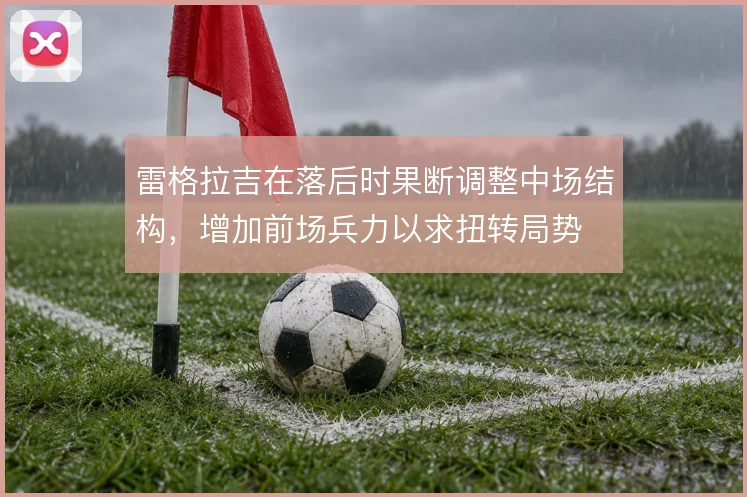 雷格拉吉在落后时果断调整中场结构，增加前场兵力以求扭转局势