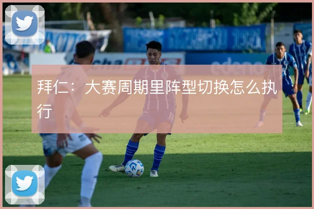 拜仁:大赛周期里阵型切换怎么执行