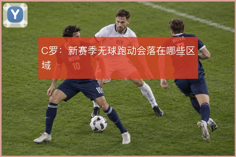 C罗:新赛季无球跑动会落在哪些区域