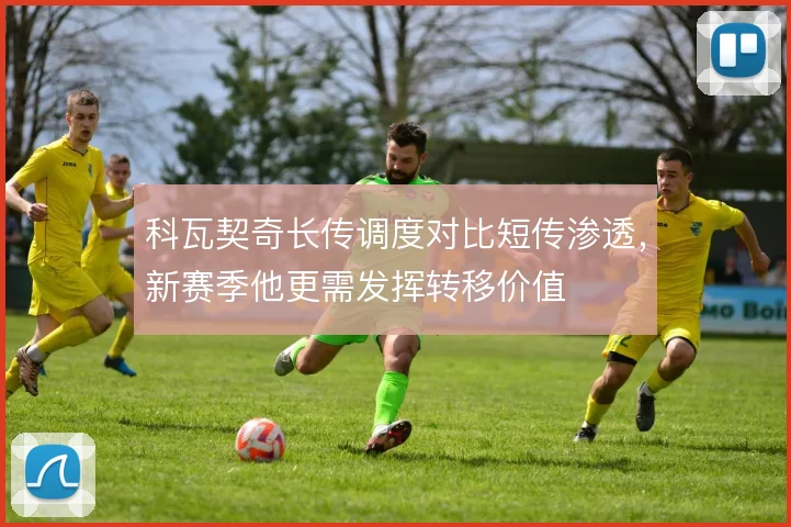 科瓦契奇长传调度对比短传渗透,新赛季他更需发挥转移价值
