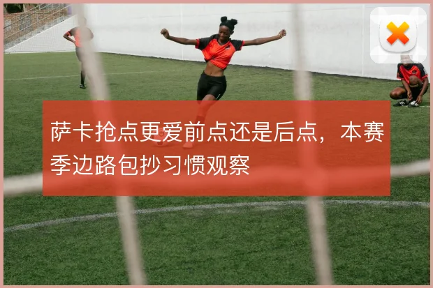 萨卡抢点更爱前点还是后点,本赛季边路包抄习惯观察