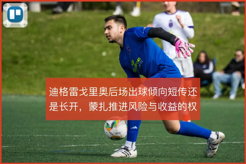 迪格雷戈里奥后场出球倾向短传还是长开，蒙扎推进风险与收益的权衡