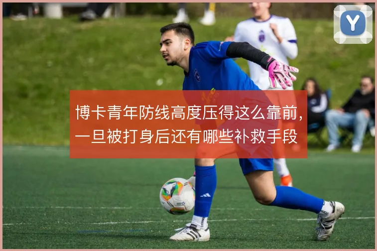 博卡青年防线高度压得这么靠前,一旦被打身后还有哪些补救手段