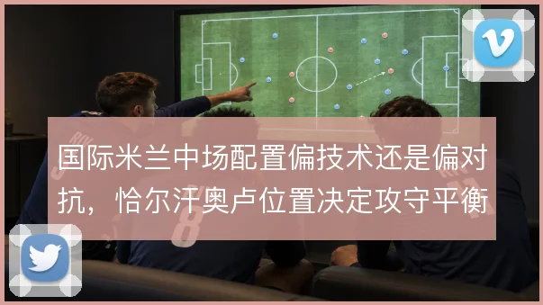 国际米兰中场配置偏技术还是偏对抗,恰尔汗奥卢位置决定攻守平衡