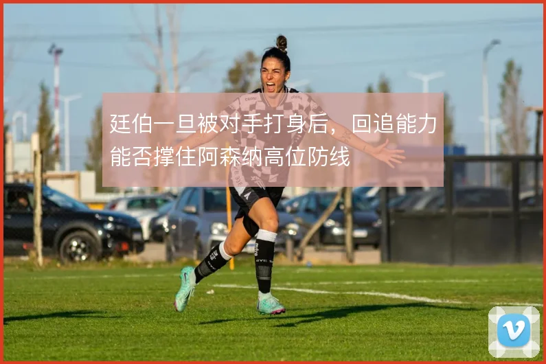 廷伯一旦被对手打身后，回追能力能否撑住阿森纳高位防线