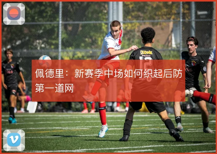佩德里:新赛季中场如何织起后防第一道网