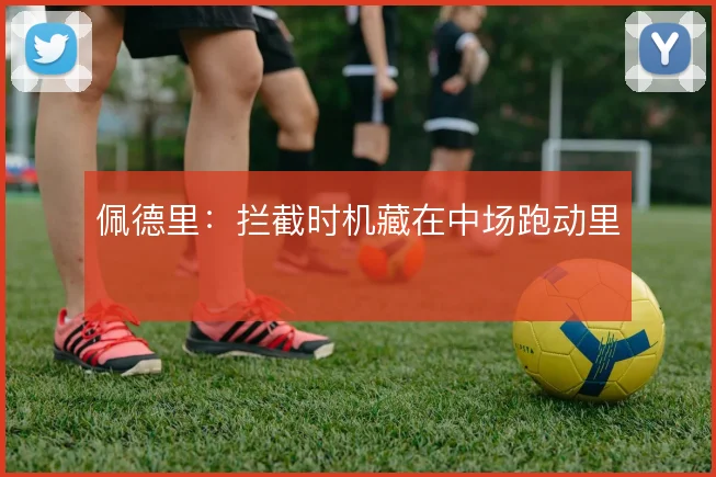 佩德里：拦截时机藏在中场跑动里