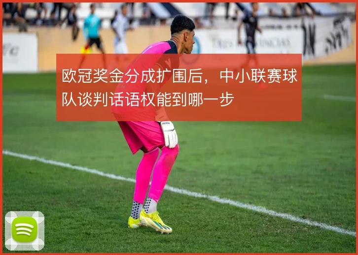 欧冠奖金分成扩围后，中小联赛球队谈判话语权能到哪一步