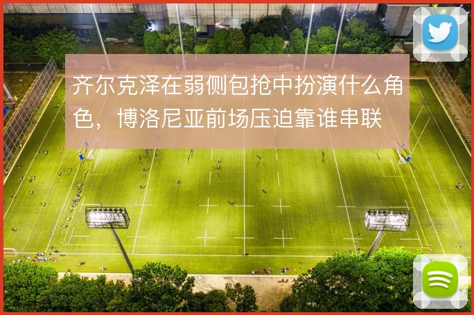 齐尔克泽在弱侧包抢中扮演什么角色，博洛尼亚前场压迫靠谁串联