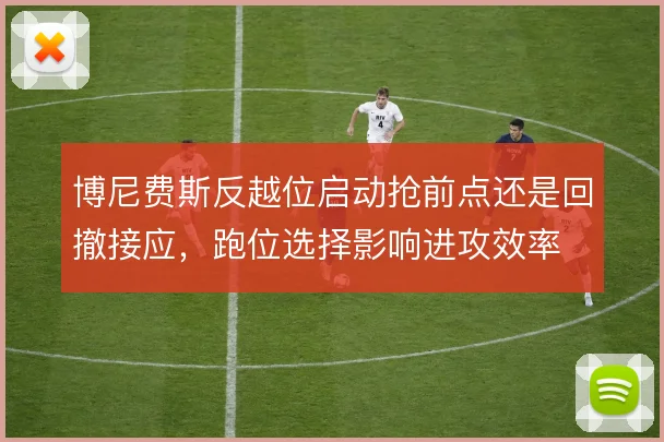 博尼费斯反越位启动抢前点还是回撤接应,跑位选择影响进攻效率