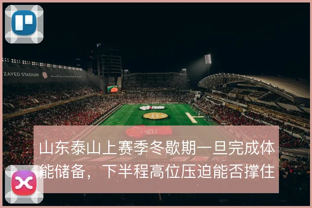 山东泰山上赛季冬歇期一旦完成体能储备，下半程高位压迫能否撑住