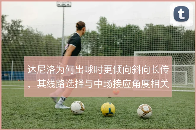 达尼洛为何出球时更倾向斜向长传，其线路选择与中场接应角度相关