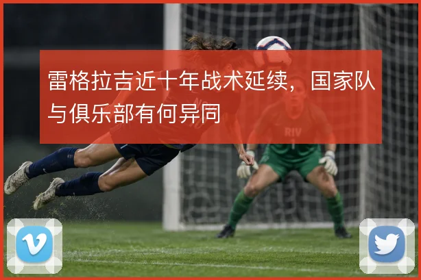 雷格拉吉近十年战术延续，国家队与俱乐部有何异同