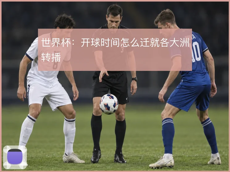 世界杯:开球时间怎么迁就各大洲转播