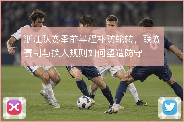 浙江队赛季前半程补防轮转，联赛赛制与换人规则如何塑造防守