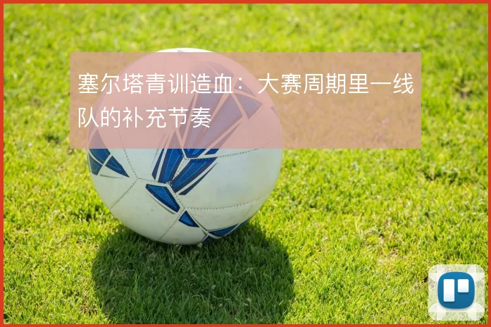 塞尔塔青训造血:大赛周期里一线队的补充节奏