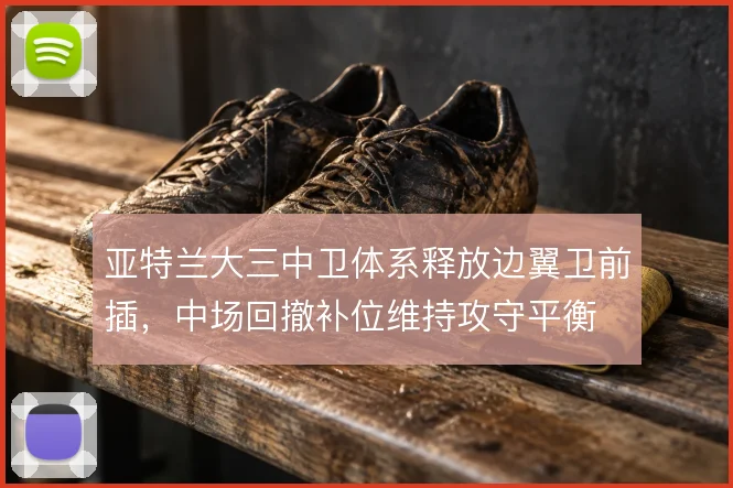 亚特兰大三中卫体系释放边翼卫前插,中场回撤补位维持攻守平衡