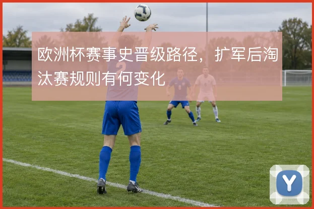 欧洲杯赛事史晋级路径,扩军后淘汰赛规则有何变化