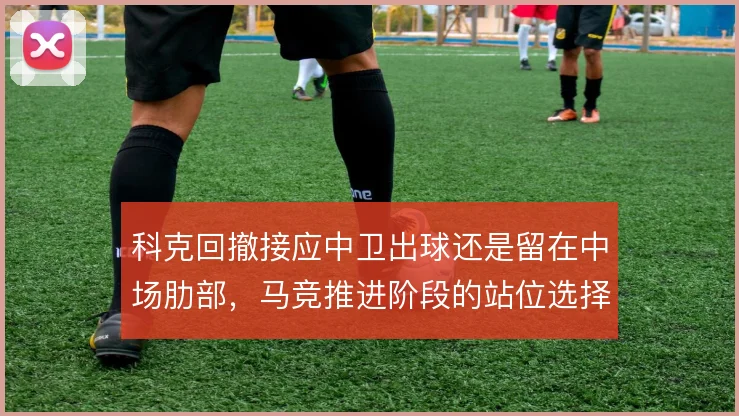 科克回撤接应中卫出球还是留在中场肋部,马竞推进阶段的站位选择