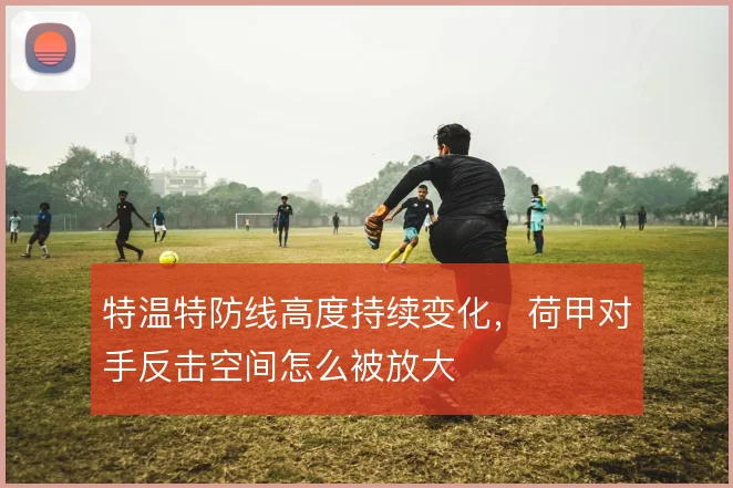 特温特防线高度持续变化,荷甲对手反击空间怎么被放大