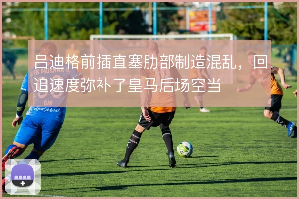吕迪格前插直塞肋部制造混乱，回追速度弥补了皇马后场空当