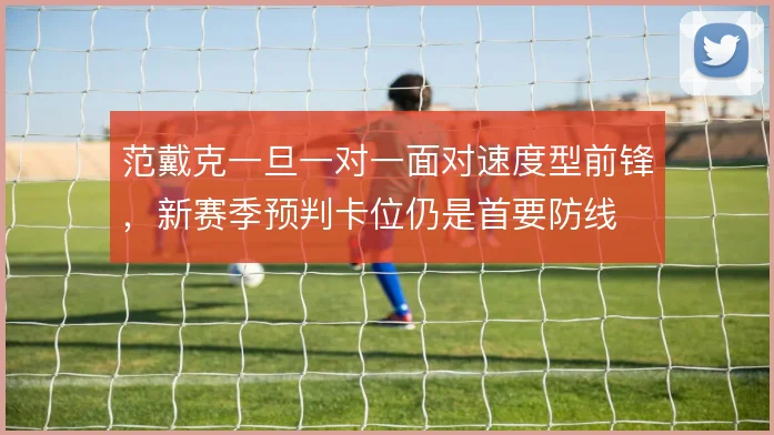 范戴克一旦一对一面对速度型前锋,新赛季预判卡位仍是首要防线